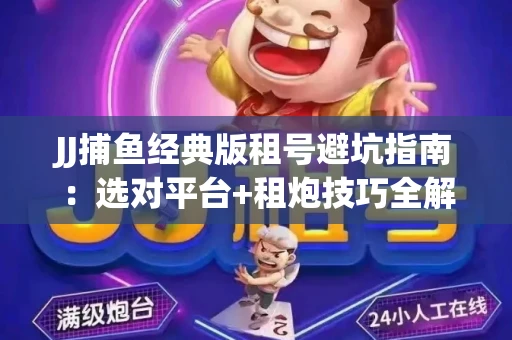 JJ捕鱼经典版租号避坑指南：选对平台+租炮技巧全解析