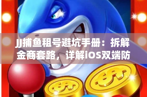 JJ捕鱼租号避坑手册：拆解金商套路，详解iOS双端防资金回滚技巧
