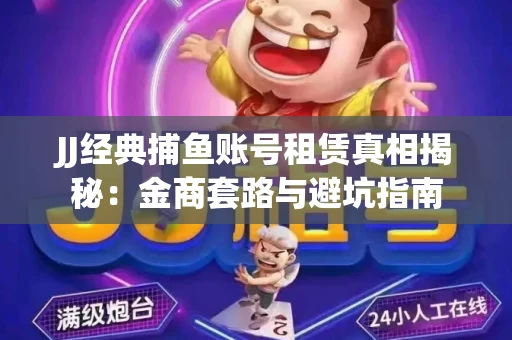 JJ经典捕鱼账号租赁真相揭秘：金商套路与避坑指南