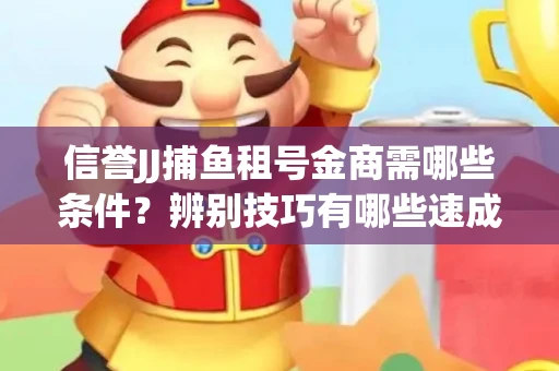 信誉JJ捕鱼租号金商需哪些条件？辨别技巧有哪些速成避坑指南