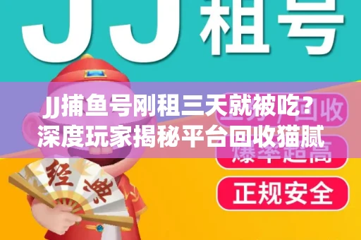 JJ捕鱼号刚租三天就被吃？深度玩家揭秘平台回收猫腻！
