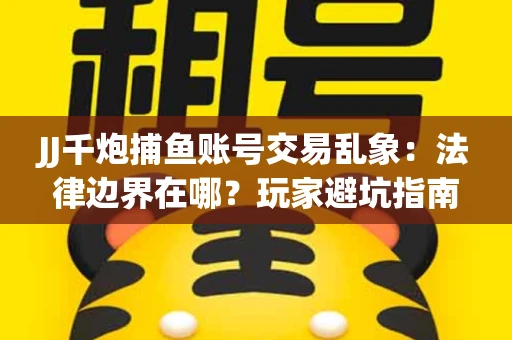 JJ千炮捕鱼账号交易乱象：法律边界在哪？玩家避坑指南