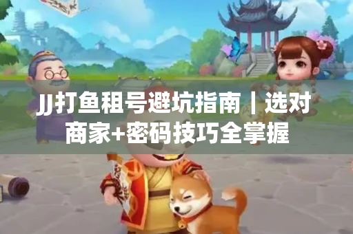 JJ打鱼租号避坑指南｜选对商家+密码技巧全掌握