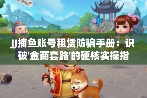 JJ捕鱼账号租赁防骗手册：识破'金商套路'的硬核实操指南