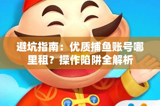 避坑指南：优质捕鱼账号哪里租？操作陷阱全解析