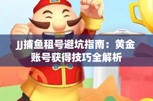 JJ捕鱼租号避坑指南：黄金账号获得技巧全解析