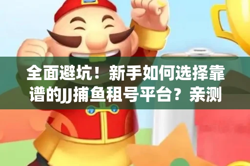 全面避坑！新手如何选择靠谱的JJ捕鱼租号平台？亲测租炮技巧大公开