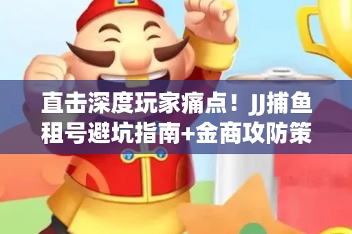 直击深度玩家痛点！JJ捕鱼租号避坑指南+金商攻防策略