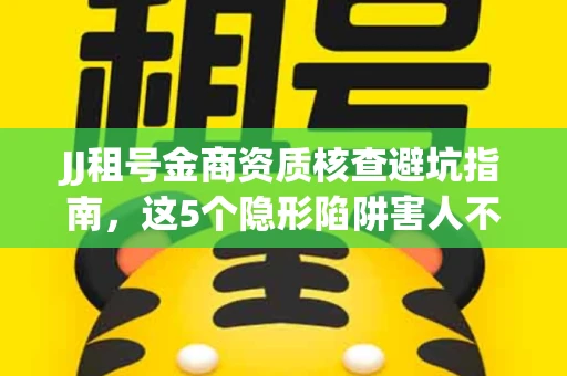 JJ租号金商资质核查避坑指南，这5个隐形陷阱害人不浅