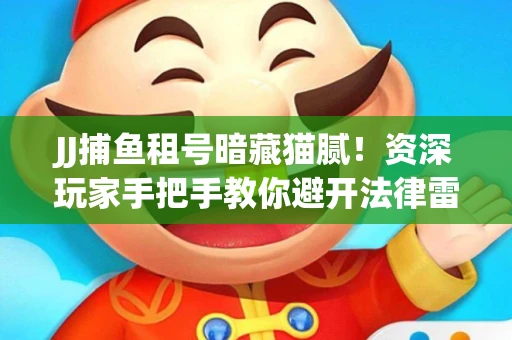 JJ捕鱼租号暗藏猫腻！资深玩家手把手教你避开法律雷区