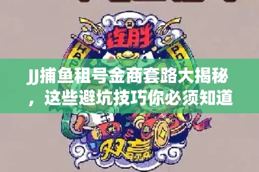 JJ捕鱼租号金商套路大揭秘，这些避坑技巧你必须知道！