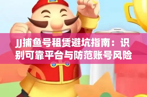 JJ捕鱼号租赁避坑指南：识别可靠平台与防范账号风险
