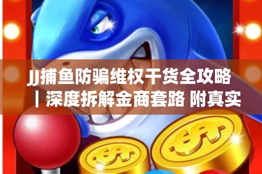 JJ捕鱼防骗维权干货全攻略｜深度拆解金商套路 附真实操作案例